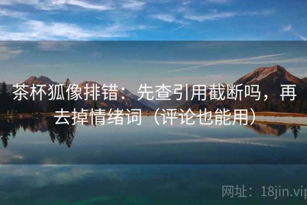 茶杯狐像排错：先查引用截断吗，再去掉情绪词（评论也能用）