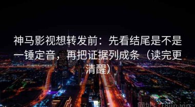 神马影视想转发前：先看结尾是不是一锤定音，再把证据列成条（读完更清醒）