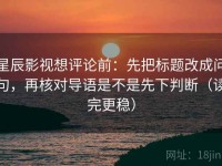 星辰影视想评论前：先把标题改成问句，再核对导语是不是先下判断（读完更稳）