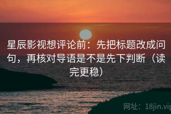 星辰影视想评论前：先把标题改成问句，再核对导语是不是先下判断（读完更稳）