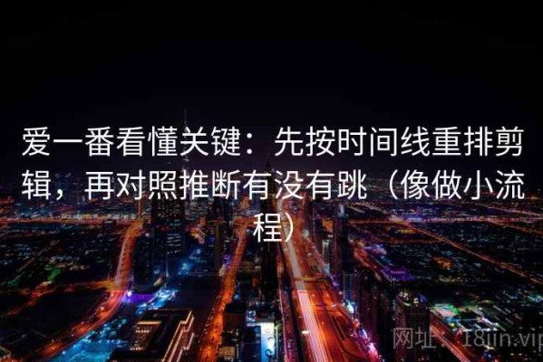 爱一番看懂关键：先按时间线重排剪辑，再对照推断有没有跳（像做小流程）
