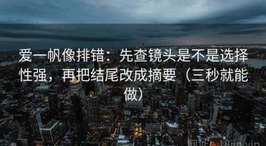 爱一帆像排错：先查镜头是不是选择性强，再把结尾改成摘要（三秒就能做）