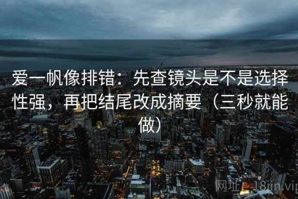 爱一帆像排错：先查镜头是不是选择性强，再把结尾改成摘要（三秒就能做）