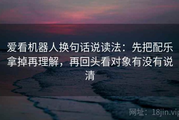爱看机器人换句话说读法：先把配乐拿掉再理解，再回头看对象有没有说清
