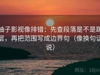 柚子影视像排错：先查段落是不是跳层，再把范围写成边界句（像换句话说）