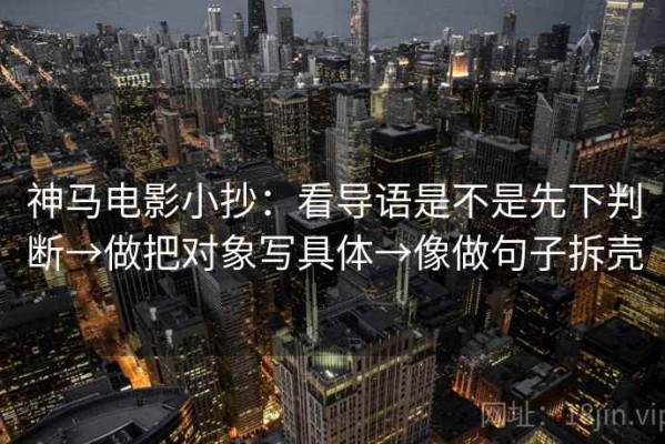 神马电影小抄：看导语是不是先下判断→做把对象写具体→像做句子拆壳