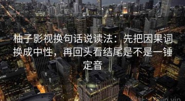 柚子影视换句话说读法：先把因果词换成中性，再回头看结尾是不是一锤定音