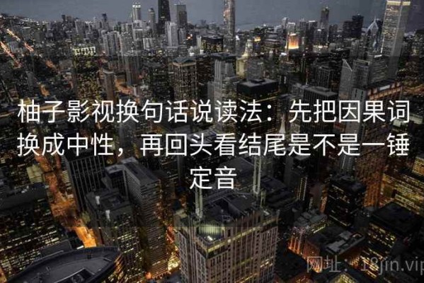 柚子影视换句话说读法：先把因果词换成中性，再回头看结尾是不是一锤定音