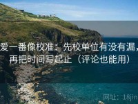爱一番像校准：先校单位有没有漏，再把时间写起止（评论也能用）