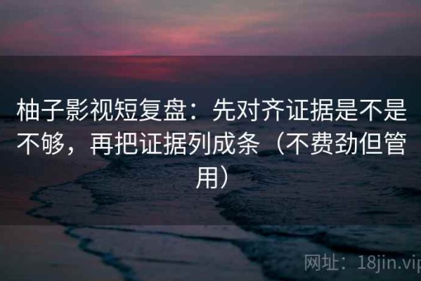 柚子影视短复盘：先对齐证据是不是不够，再把证据列成条（不费劲但管用）