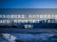 风车动漫短复盘：先对齐截图是不是缺前后，再把对象写具体（不费劲但管用）