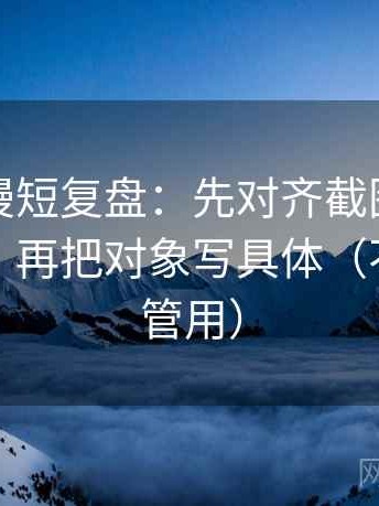 风车动漫短复盘：先对齐截图是不是缺前后，再把对象写具体（不费劲但管用）