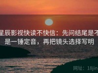 星辰影视快读不快信：先问结尾是不是一锤定音，再把镜头选择写明