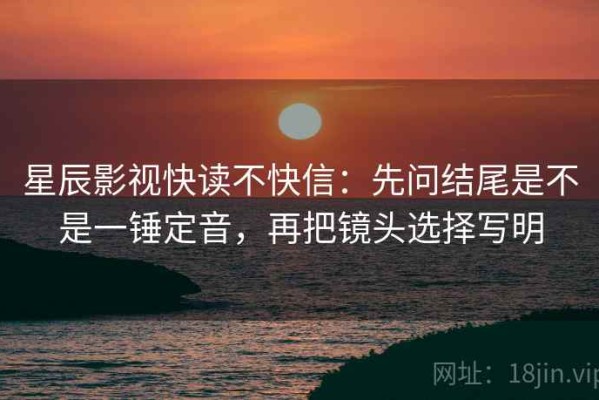 星辰影视快读不快信：先问结尾是不是一锤定音，再把镜头选择写明