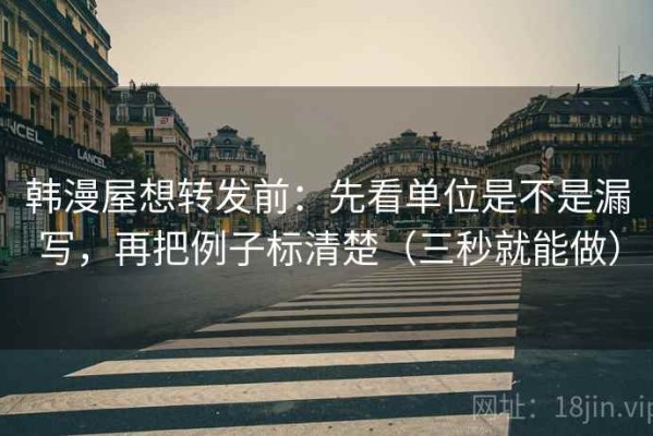 韩漫屋想转发前：先看单位是不是漏写，再把例子标清楚（三秒就能做）