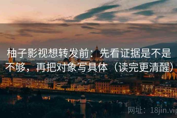 柚子影视想转发前：先看证据是不是不够，再把对象写具体（读完更清醒）