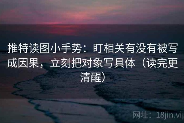 推特读图小手势：盯相关有没有被写成因果，立刻把对象写具体（读完更清醒）