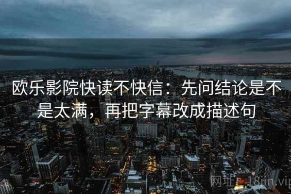 欧乐影院快读不快信：先问结论是不是太满，再把字幕改成描述句