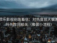 欧乐影视别急着信：对热度放大偏差吗先改回相关（像做小流程）