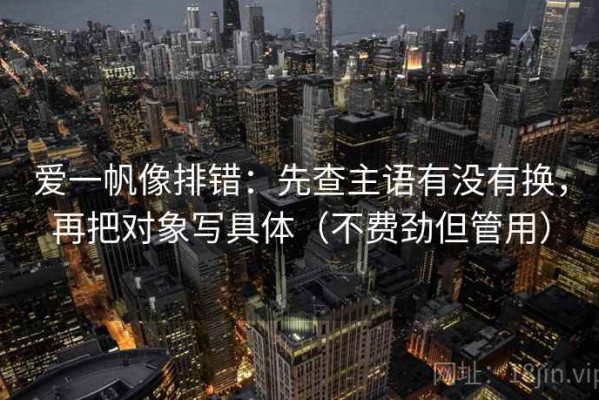 爱一帆像排错：先查主语有没有换，再把对象写具体（不费劲但管用）