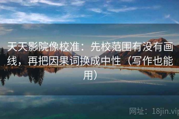 天天影院像校准：先校范围有没有画线，再把因果词换成中性（写作也能用）
