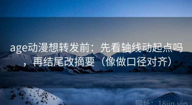 age动漫想转发前：先看轴线动起点吗，再结尾改摘要（像做口径对齐）