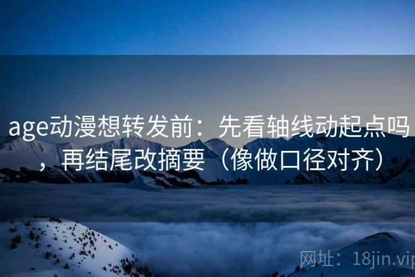 age动漫想转发前：先看轴线动起点吗，再结尾改摘要（像做口径对齐）