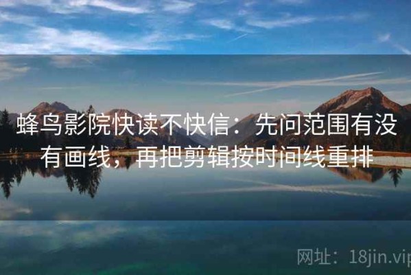 蜂鸟影院快读不快信：先问范围有没有画线，再把剪辑按时间线重排