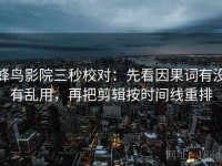蜂鸟影院三秒校对：先看因果词有没有乱用，再把剪辑按时间线重排