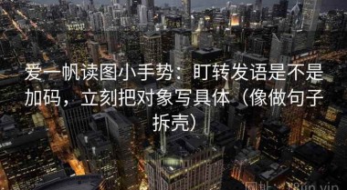 爱一帆读图小手势：盯转发语是不是加码，立刻把对象写具体（像做句子拆壳）
