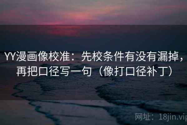 YY漫画像校准：先校条件有没有漏掉，再把口径写一句（像打口径补丁）