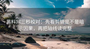 黑料网三秒校对：先看剪辑是不是暗示因果，再把轴线读完整