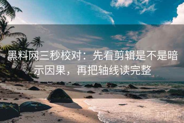 黑料网三秒校对：先看剪辑是不是暗示因果，再把轴线读完整