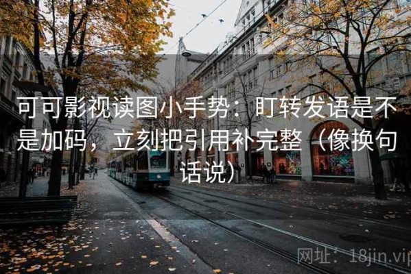 可可影视读图小手势：盯转发语是不是加码，立刻把引用补完整（像换句话说）
