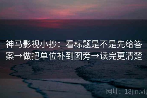 神马影视小抄：看标题是不是先给答案→做把单位补到图旁→读完更清楚
