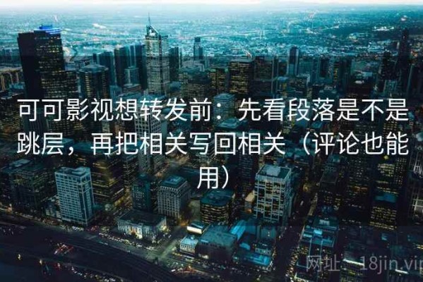可可影视想转发前：先看段落是不是跳层，再把相关写回相关（评论也能用）