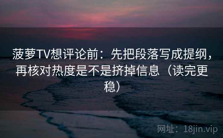 菠萝TV想评论前：先把段落写成提纲，再核对热度是不是挤掉信息（读完更稳）