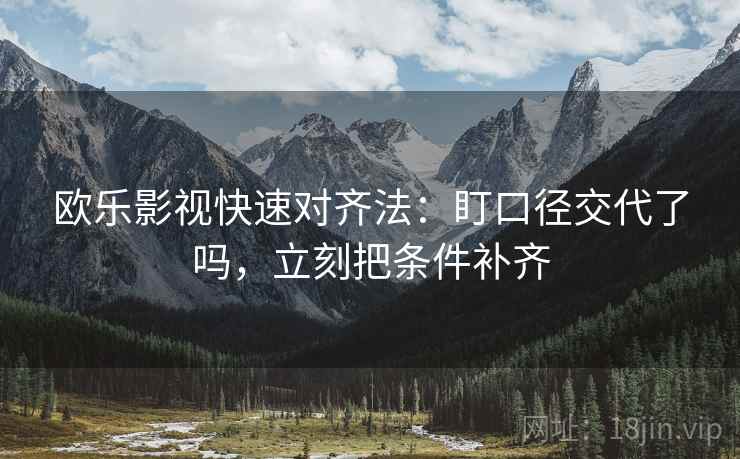 欧乐影视快速对齐法：盯口径交代了吗，立刻把条件补齐