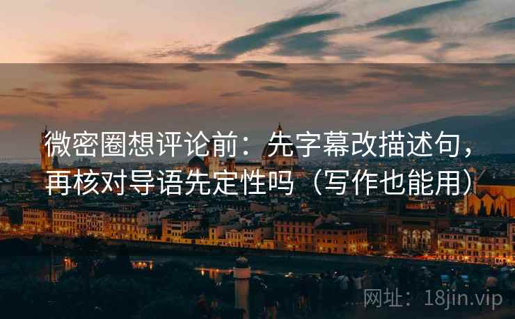 微密圈想评论前：先字幕改描述句，再核对导语先定性吗（写作也能用）