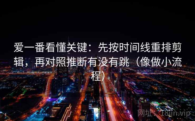 爱一番看懂关键:先按时间线重排剪辑,再对照推断有没有跳(像做小流程) 爱一番看懂关键:先按时间线重排剪辑,再对照推断有没有跳(像做小流程)