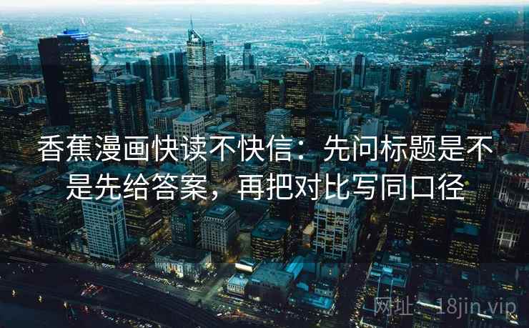 香蕉漫画快读不快信：先问标题是不是先给答案，再把对比写同口径