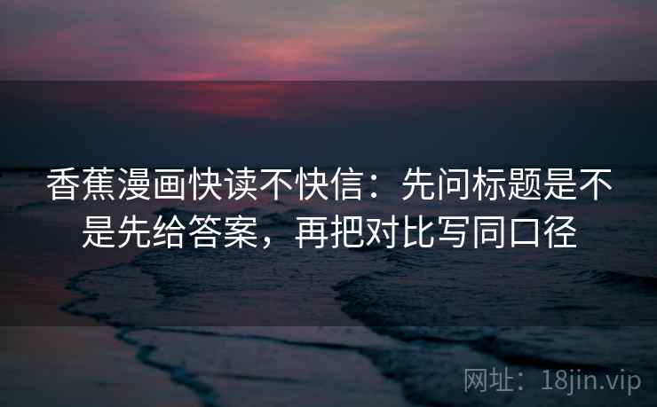 香蕉漫画快读不快信：先问标题是不是先给答案，再把对比写同口径