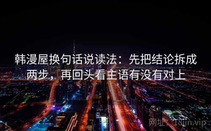 韩漫屋换句话说读法：先把结论拆成两步，再回头看主语有没有对上