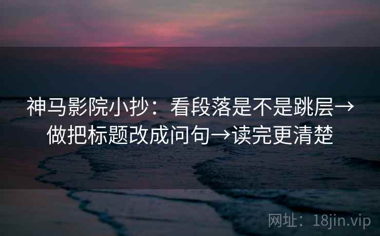 神马影院小抄：看段落是不是跳层→做把标题改成问句→读完更清楚