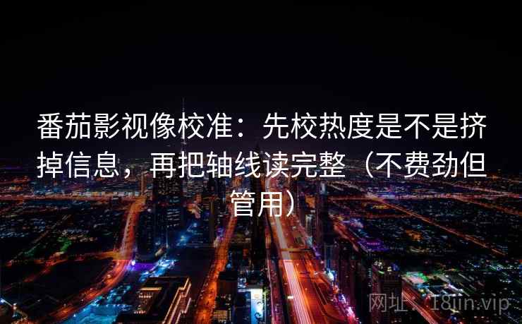 番茄影视像校准:先校热度是不是挤掉信息,再把轴线读完整(不费劲但管用) 番茄影视像校准:先校热度是不是挤掉信息,再把轴线读完整(不费劲但管用)