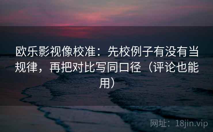 欧乐影视像校准：先校例子有没有当规律，再把对比写同口径（评论也能用）