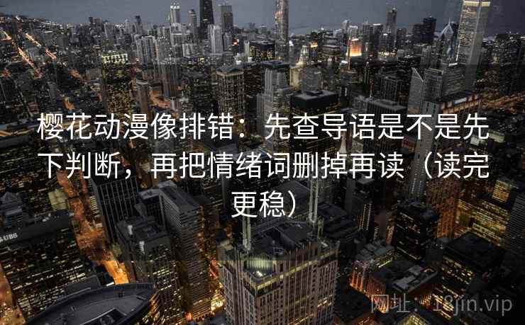 樱花动漫像排错：先查导语是不是先下判断，再把情绪词删掉再读（读完更稳）