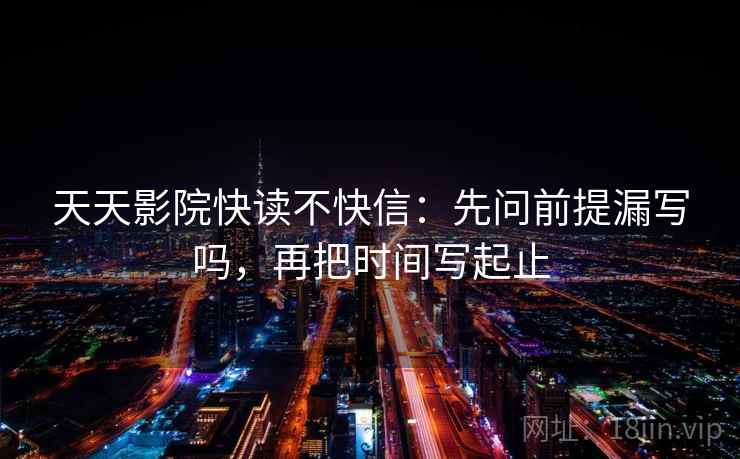 天天影院快读不快信：先问前提漏写吗，再把时间写起止