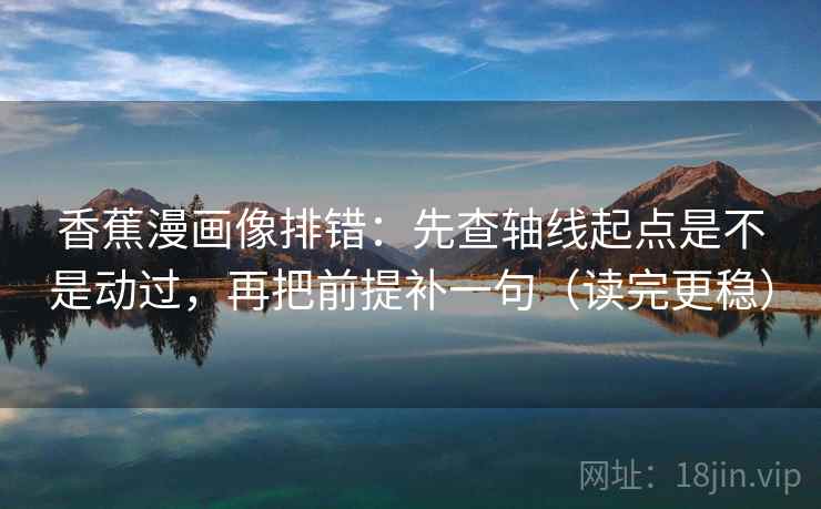 香蕉漫画像排错：先查轴线起点是不是动过，再把前提补一句（读完更稳）