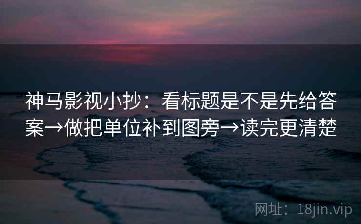 神马影视小抄：看标题是不是先给答案→做把单位补到图旁→读完更清楚